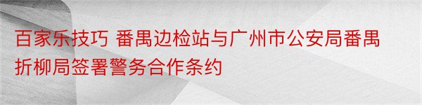 百家乐技巧 番禺边检站与广州市公安局番禺折柳局签署警务合作条约