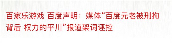 百家乐游戏 百度声明：媒体“百度元老被刑拘背后 权力的平川”报道架词诬控