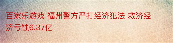 百家乐游戏 福州警方严打经济犯法 救济经济亏蚀6.37亿