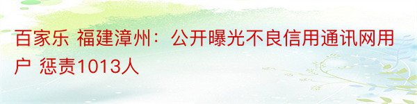 百家乐 福建漳州：公开曝光不良信用通讯网用户 惩责1013人