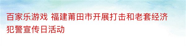 百家乐游戏 福建莆田市开展打击和老套经济犯警宣传日活动