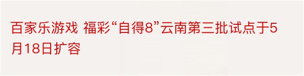 百家乐游戏 福彩“自得8”云南第三批试点于5月18日扩容
