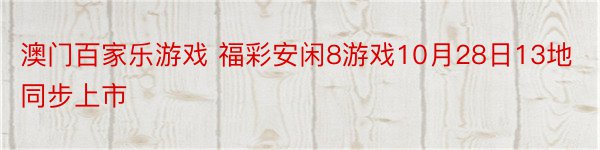 澳门百家乐游戏 福彩安闲8游戏10月28日13地同步上市