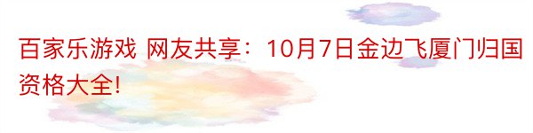 百家乐游戏 网友共享：10月7日金边飞厦门归国资格大全!
