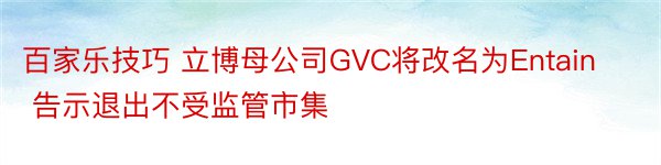 百家乐技巧 立博母公司GVC将改名为Entain 告示退出不受监管市集