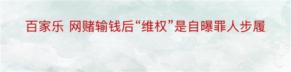 百家乐 网赌输钱后“维权”是自曝罪人步履