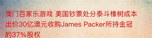 澳门百家乐游戏 美国钞票处分泰斗橡树成本出价30亿澳元收购James Packer所持金冠的37％股权