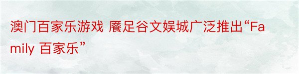 澳门百家乐游戏 餍足谷文娱城广泛推出“Family 百家乐”