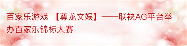 百家乐游戏 【尊龙文娱】——联袂AG平台举办百家乐锦标大赛