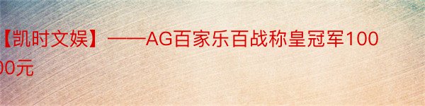 【凯时文娱】——AG百家乐百战称皇冠军10000元