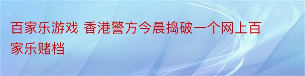 百家乐游戏 香港警方今晨捣破一个网上百家乐赌档