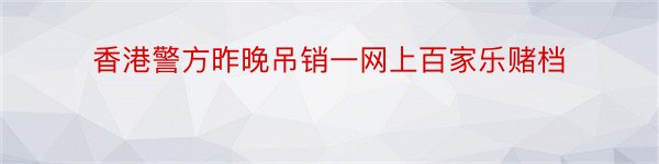 香港警方昨晚吊销一网上百家乐赌档