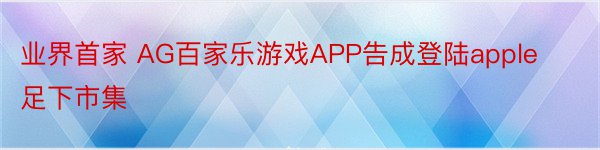 业界首家 AG百家乐游戏APP告成登陆apple足下市集