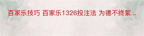 百家乐技巧 百家乐1326投注法 为德不终絮...