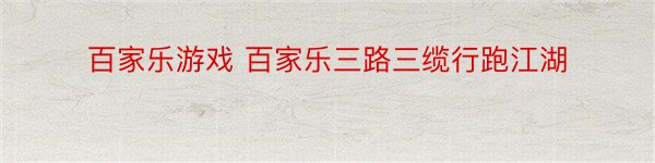 百家乐游戏 百家乐三路三缆行跑江湖