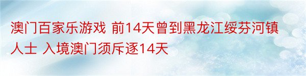 澳门百家乐游戏 前14天曾到黑龙江绥芬河镇人士 入境澳门须斥逐14天