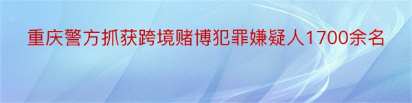 重庆警方抓获跨境赌博犯罪嫌疑人1700余名