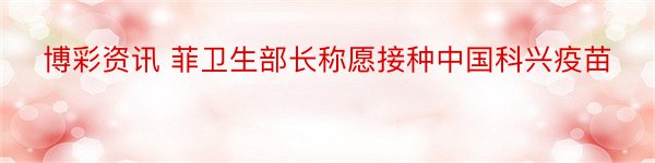 博彩资讯 菲卫生部长称愿接种中国科兴疫苗