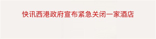 快讯西港政府宣布紧急关闭一家酒店