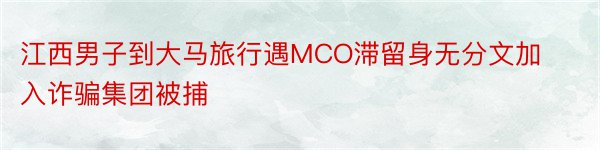 江西男子到大马旅行遇MCO滞留身无分文加入诈骗集团被捕