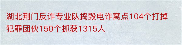 湖北荆门反诈专业队捣毁电诈窝点104个打掉犯罪团伙150个抓获1315人