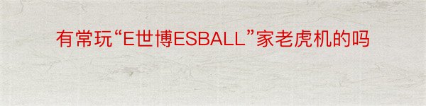 有常玩“E世博ESBALL”家老虎机的吗