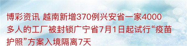 博彩资讯 越南新增370例兴安省一家4000多人的工厂被封锁广宁省7月1日起试行“疫苗护照”方案入境隔离7天