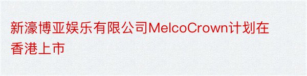 新濠博亚娱乐有限公司MelcoCrown计划在香港上市