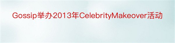 Gossip举办2013年CelebrityMakeover活动