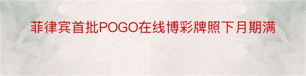 菲律宾首批POGO在线博彩牌照下月期满