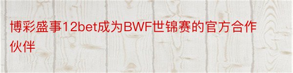 博彩盛事12bet成为BWF世锦赛的官方合作伙伴
